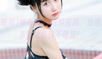 神奇的51吃瓜官网，免费内容多到让你目不暇接！
