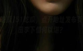 51吃瓜，点开地址发布页，瓜田李下情何以堪？