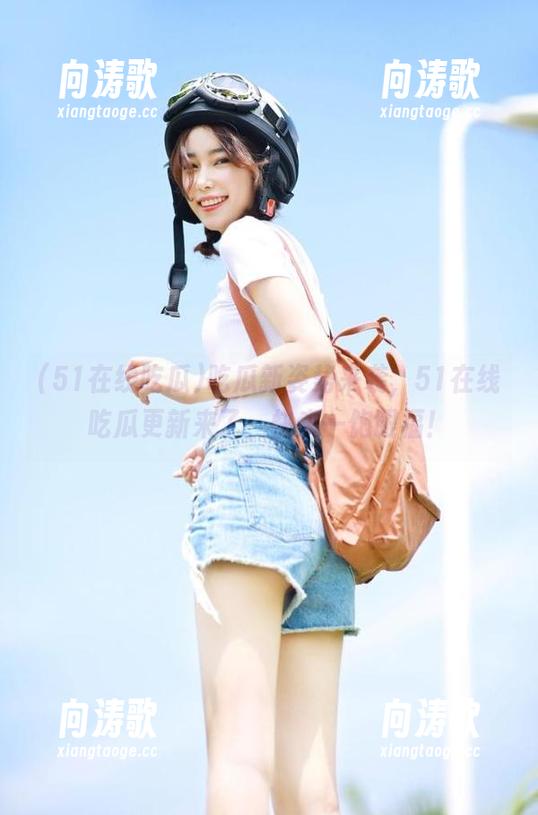 51在线吃瓜 吃瓜新姿势来袭,51在线吃瓜更新来了,快来一饱眼福!