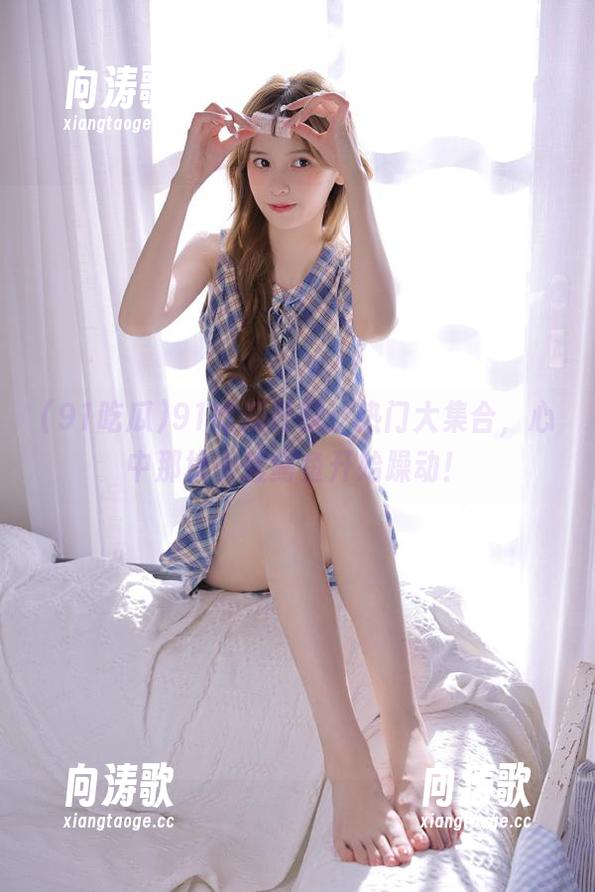 91吃瓜 91吃瓜导航:热门大集合,心中那块小腹鳄鱼开始躁动!