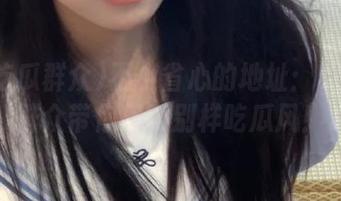 不小省心的地址：91吃瓜群众带你感受别样吃瓜风！