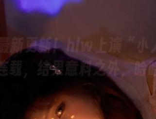 最新更新！hlw上演“小人物”逆袭连载，结果意料之外，哈哈。
