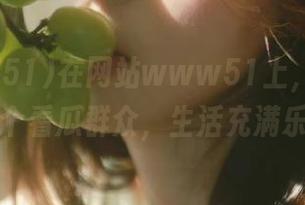 在网站www51上，默默地当一个看瓜群众，生活充满乐趣！