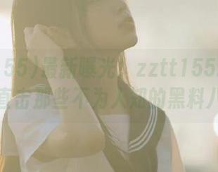 最新曝光！zztt155.ccm带你直击那些不为人知的黑料八卦