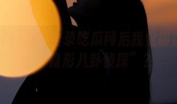 为啥登录吃瓜网后我觉得自己是个“隐形八卦侦探”？