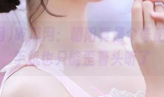 吃瓜网：朝阳真是个奇葩，安卓手机也只能歪着头听了