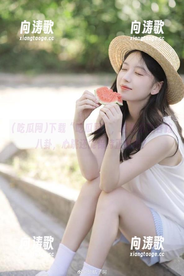 下载“吃瓜网”，轻松直达各路八卦，心跳还能保持正常吗？