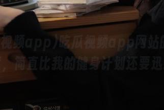 吃瓜视频app网站的更新速度，简直比我的健身计划还要迅猛！