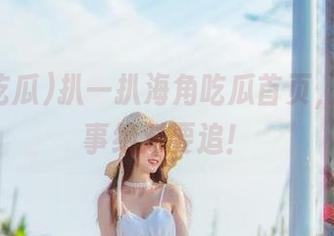 扒一扒海角吃瓜首页，这波瓜事绝对要追！