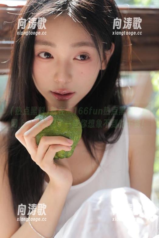 就在“166fun热点黑料”官网上，竟发现了一些你想象不到的干货！