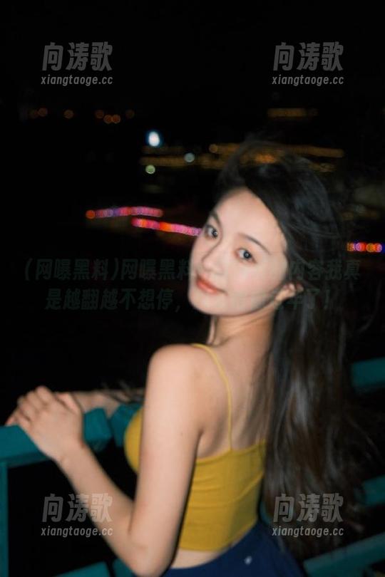 网曝黑料 网曝黑料:这网页的内容我真是越翻越不想停,瓜多得像过年了!