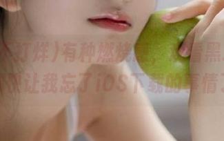 有种燃烧感，观看黑料不打烊都快让我忘了iOS下载的事情了！