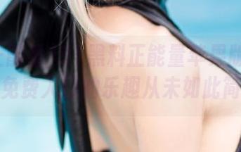 91黑料正能量苹果版不可错过，免费入口的乐趣从未如此简单！