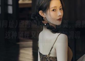 点进黑料网址首页，我就喜欢这种随性又让人心痒的调调